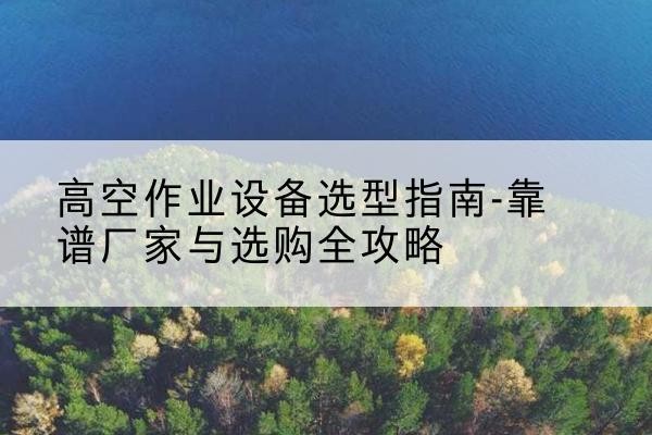 平遥升降车厂家-高空作业设备选型指南-靠谱厂家与选购全攻略