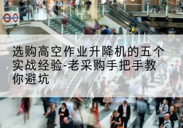 平遥高空作业升降机厂家-选购高空作业升降机的五个实战经验-老采购手把手教你避坑