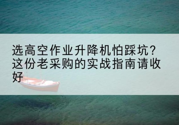 平遥高空作业升降机厂家推荐-选高空作业升降机怕踩坑？这份老采购的实战指南请收好