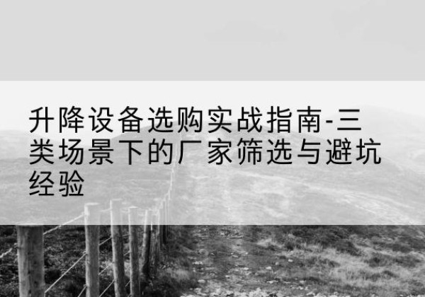 平遥移动式升降机厂家推荐-升降设备选购实战指南-三类场景下的厂家筛选与避坑经验