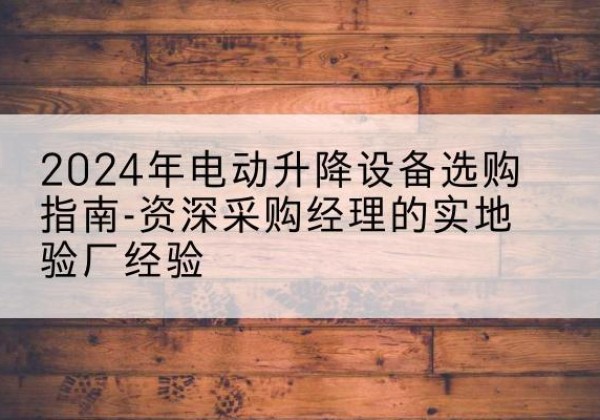 平遥电动剪叉升降平台厂家-2024年电动升降设备选购指南-资深采购经理的实地验厂经验