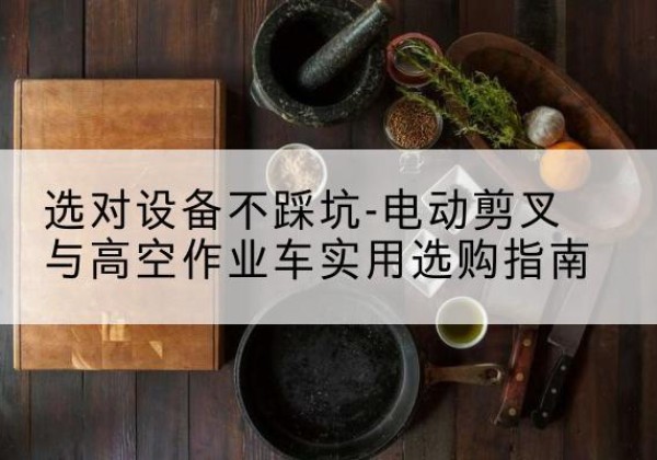 平遥电动剪叉升降平台怎么选-选对设备不踩坑-电动剪叉与高空作业车实用选购指南