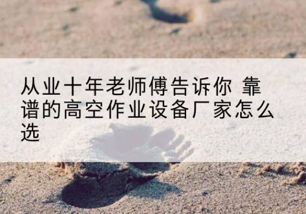 平遥高空作业升降机厂家推荐-从业十年老师傅告诉你 靠谱的高空作业设备厂家怎么选