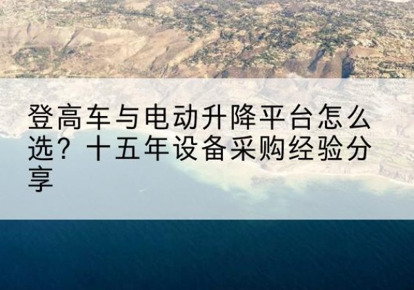 平遥登高车厂家厂家-登高车与电动升降平台怎么选？十五年设备采购经验分享