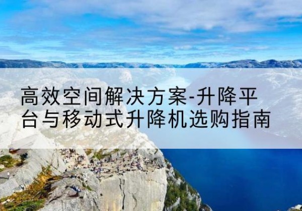 平遥升降平台厂家-*空间解决方案-升降平台与移动式升降机选购指南
