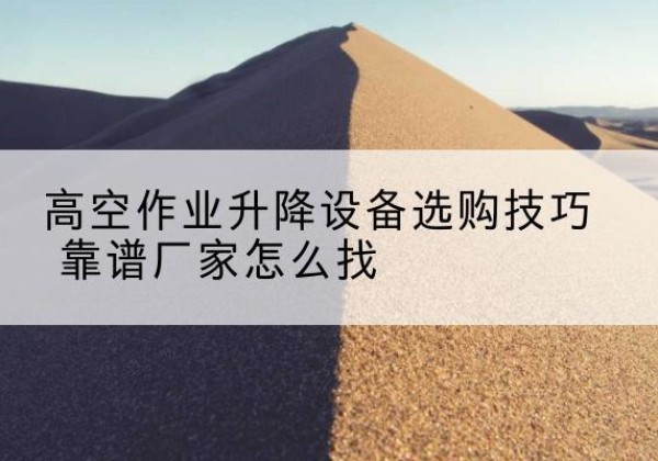 平遥电动升降平台厂家推荐-高空作业升降设备选购技巧 靠谱厂家怎么找