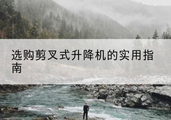 平遥剪叉式升降机怎么选-选购剪叉式升降机的实用指南