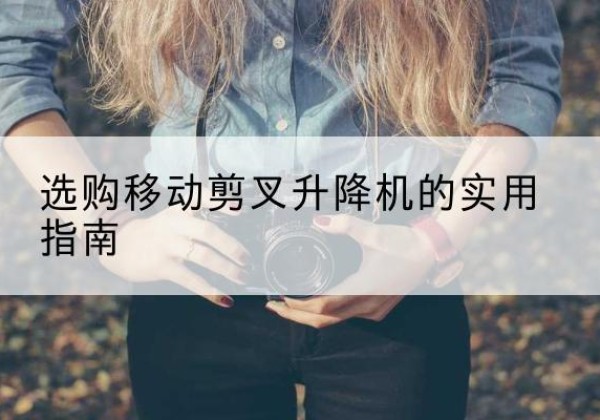 平遥移动剪叉升降机怎么选-选购移动剪叉升降机的实用指南