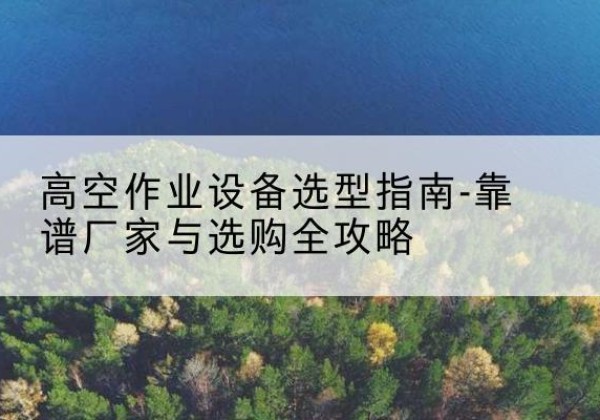 平遥升降车厂家-高空作业设备选型指南-靠谱厂家与选购全攻略
