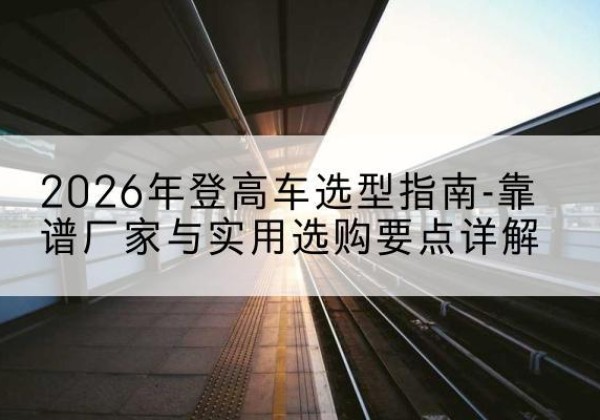 平遥登高车厂家推荐-2026年登高车选型指南-靠谱厂家与实用选购要点详解