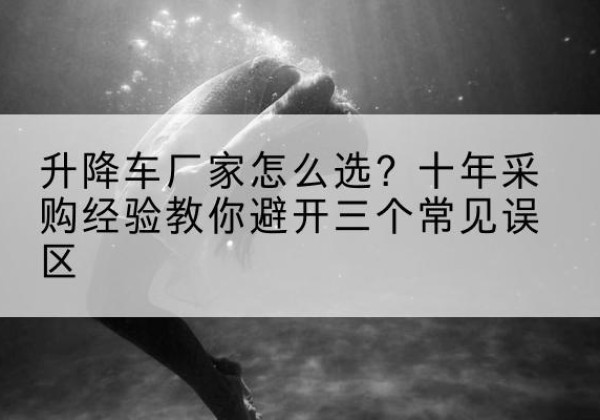 平遥升降车厂家-怎么选？十年采购经验教你避开三个常见误区