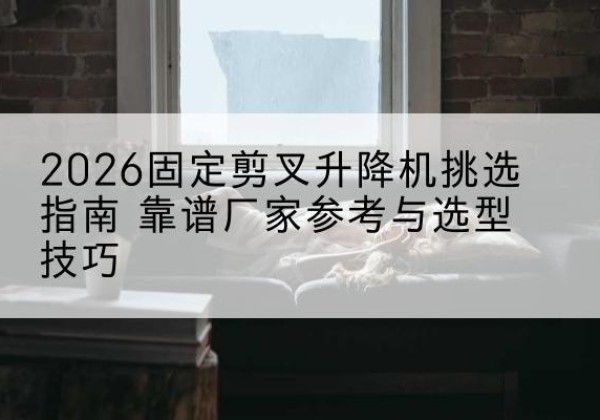 平遥固定剪叉升降机厂家推荐-2026固定剪叉升降机挑选指南 靠谱厂家参考与选型技巧