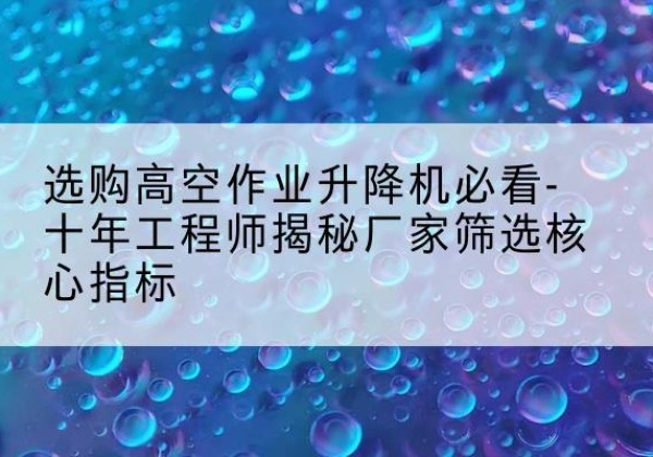 平遥高空作业升降机厂家推荐-选购高空作业升降机必看-十年工程师揭秘厂家筛选核心指标
